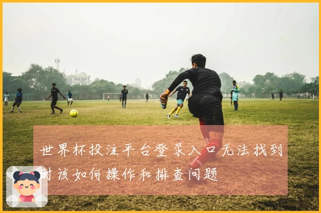 世界杯投注平台登录入口无法找到时该如何操作和排查问题