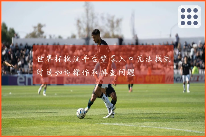 世界杯投注平台登录入口无法找到时该如何操作和排查问题