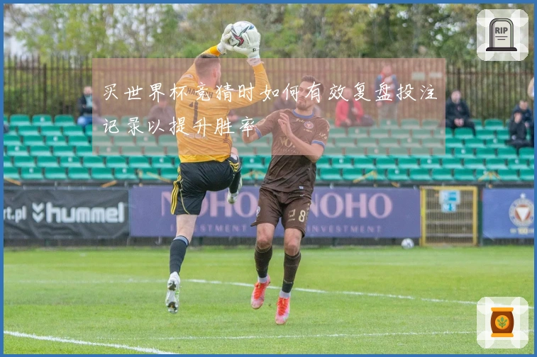 买世界杯竞猜时如何有效复盘投注记录以提升胜率