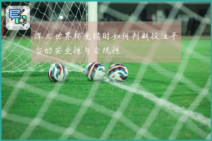 烽火世界杯竞猜时如何判断投注平台的安全性与合规性