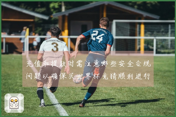 充值和提款时需注意哪些安全合规问题以确保买世界杯竞猜顺利进行