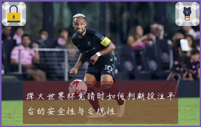 烽火世界杯竞猜时如何判断投注平台的安全性与合规性