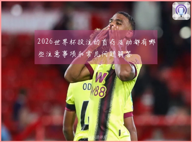 2026世界杯投注的首存活动都有哪些注意事项和常见问题解答