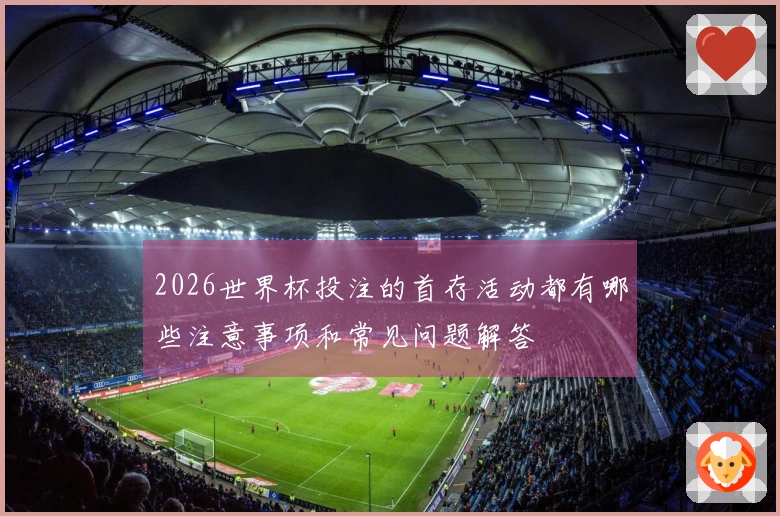 2026世界杯投注的首存活动都有哪些注意事项和常见问题解答