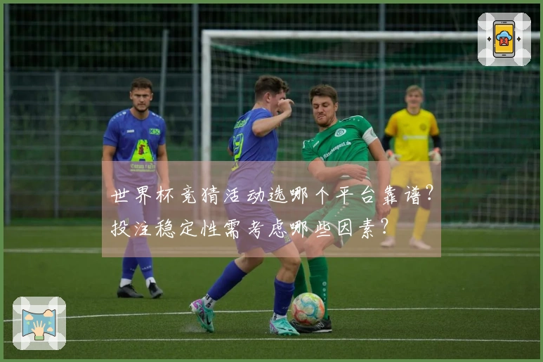 世界杯竞猜活动选哪个平台靠谱？投注稳定性需考虑哪些因素？
