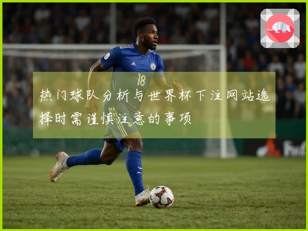 热门球队分析与世界杯下注网站选择时需谨慎注意的事项